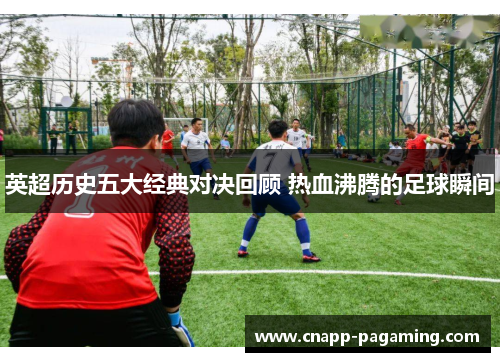 英超历史五大经典对决回顾 热血沸腾的足球瞬间