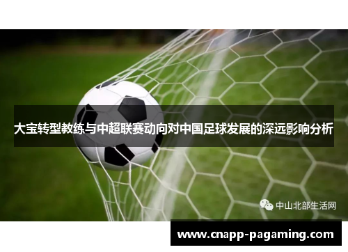 大宝转型教练与中超联赛动向对中国足球发展的深远影响分析
