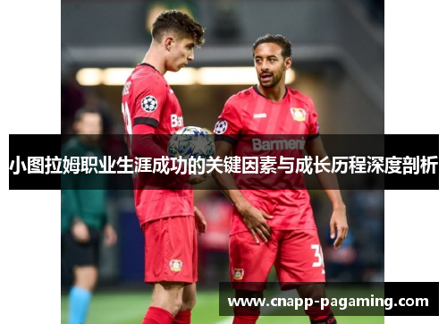 小图拉姆职业生涯成功的关键因素与成长历程深度剖析