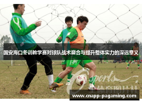 国安海口冬训教学赛对球队战术磨合与提升整体实力的深远意义