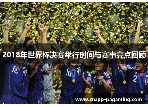 2018年世界杯决赛举行时间与赛事亮点回顾