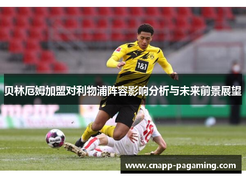 贝林厄姆加盟对利物浦阵容影响分析与未来前景展望