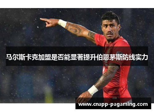 马尔斯卡克加盟是否能显著提升伯恩茅斯防线实力