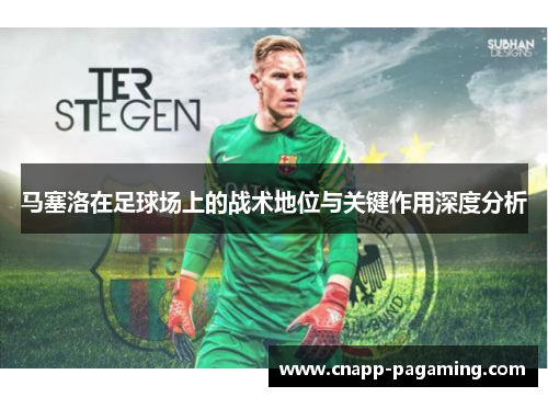 马塞洛在足球场上的战术地位与关键作用深度分析