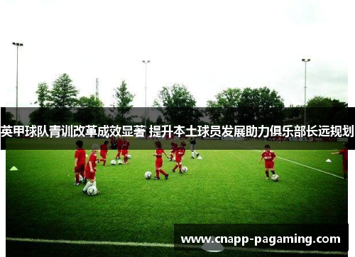 英甲球队青训改革成效显著 提升本土球员发展助力俱乐部长远规划
