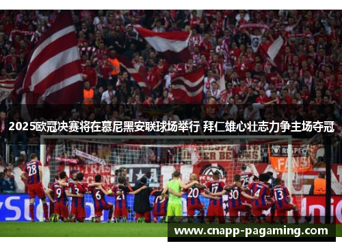 2025欧冠决赛将在慕尼黑安联球场举行 拜仁雄心壮志力争主场夺冠