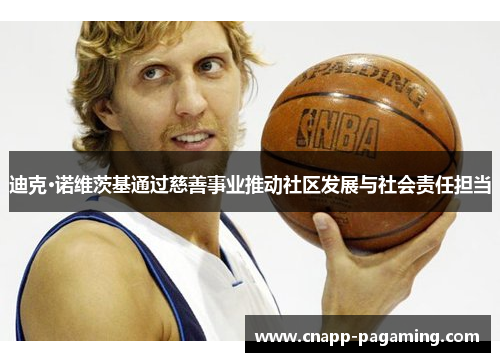 迪克·诺维茨基通过慈善事业推动社区发展与社会责任担当