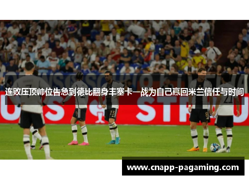 连败压顶帅位告急到德比翻身丰塞卡一战为自己赢回米兰信任与时间