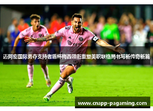 迈阿密国际勇夺支持者盾杯梅西领衔重塑美职联格局书写新传奇新篇