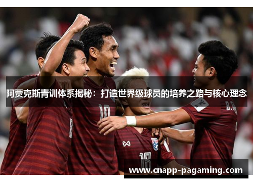 阿贾克斯青训体系揭秘：打造世界级球员的培养之路与核心理念